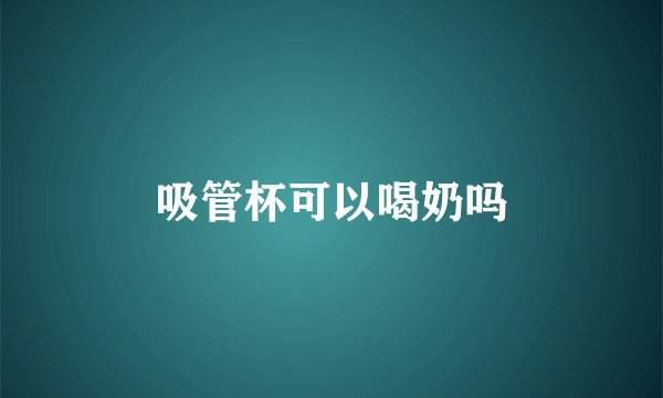 吸管杯可以喝奶吗