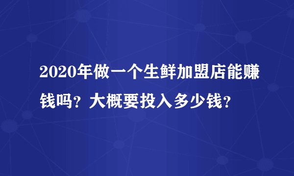 2020年做一个生鲜加盟店能赚钱吗?大概要投入多少钱?