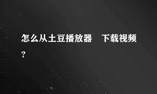 怎么从土豆播放器裏下载视频？