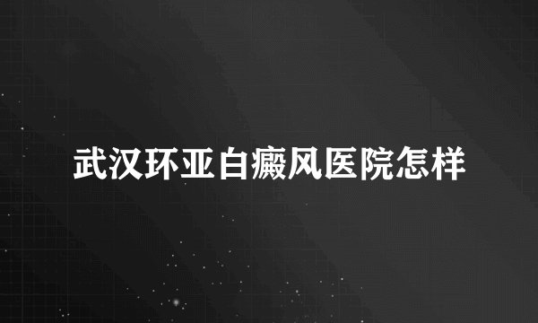 武汉环亚白癜风医院怎样