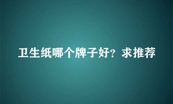 卫生纸哪个牌子好？求推荐