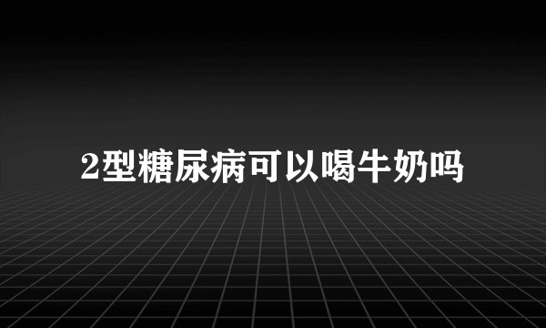 2型糖尿病可以喝牛奶吗
