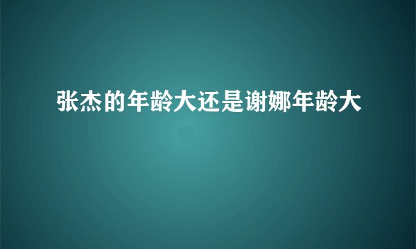 张杰的年龄大还是谢娜年龄大