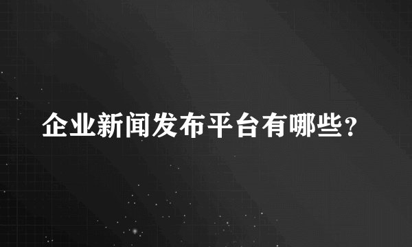 企业新闻发布平台有哪些?
