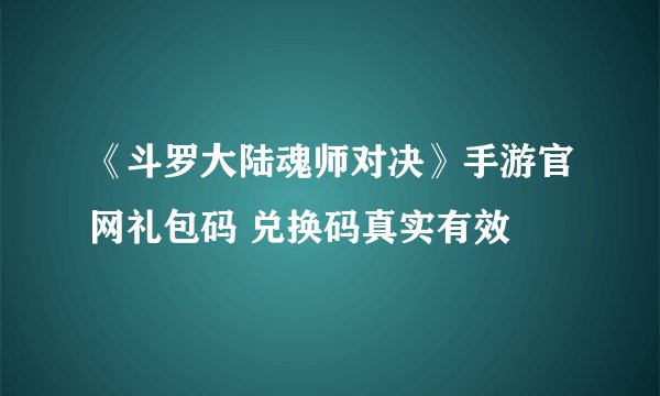 《斗罗大陆魂师对决》手游官网礼包码 兑换码真实有效