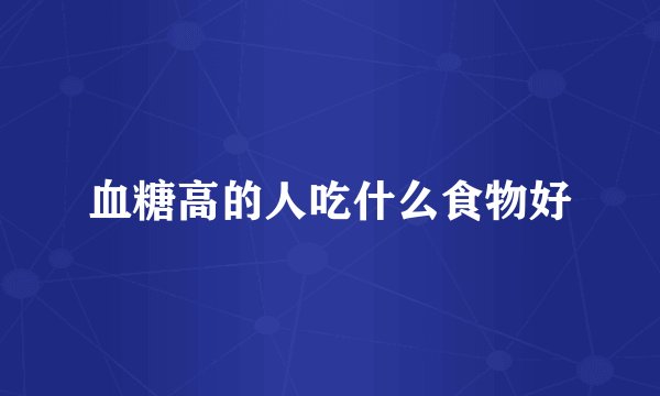血糖高的人吃什么食物好