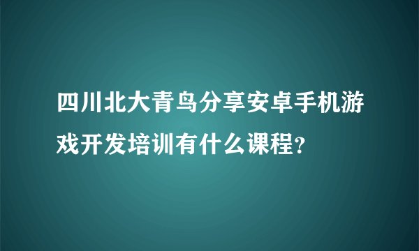 四川北大青鸟分享安卓手机游戏开发培训有什么课程？