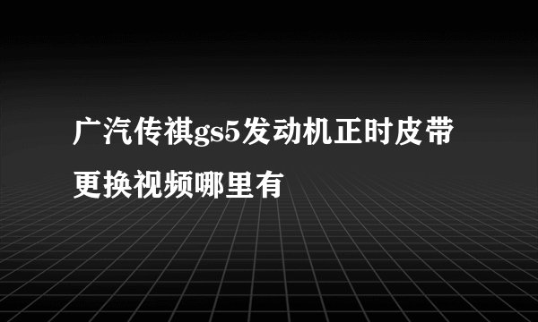 广汽传祺gs5发动机正时皮带更换视频哪里有