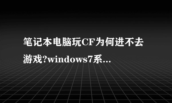 笔记本电脑玩CF为何进不去游戏?windows7系统。配置如下图!