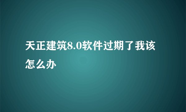 天正建筑8.0软件过期了我该怎么办