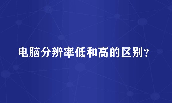电脑分辨率低和高的区别？