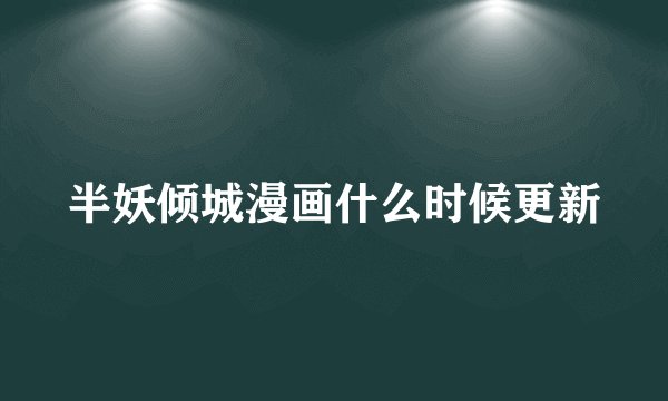 半妖倾城漫画什么时候更新