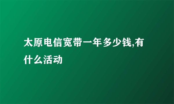 太原电信宽带一年多少钱,有什么活动