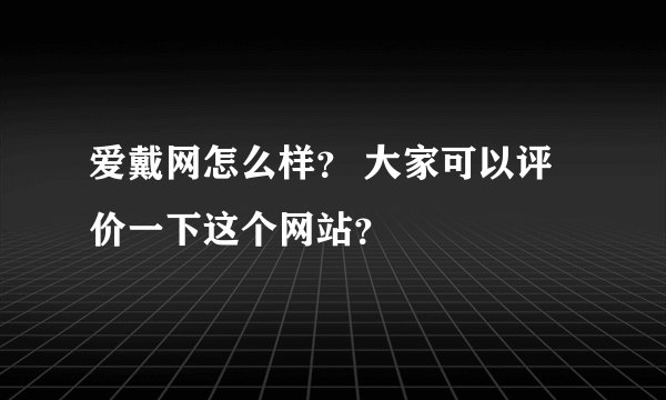 爱戴网怎么样？ 大家可以评价一下这个网站？