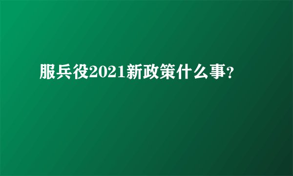 服兵役2021新政策什么事？