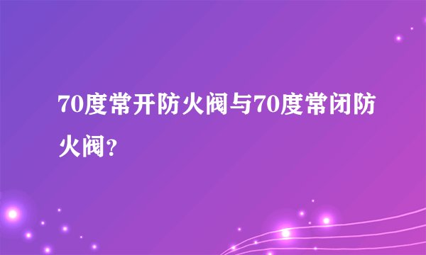 70度常开防火阀与70度常闭防火阀？