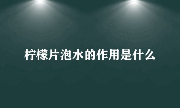 柠檬片泡水的作用是什么