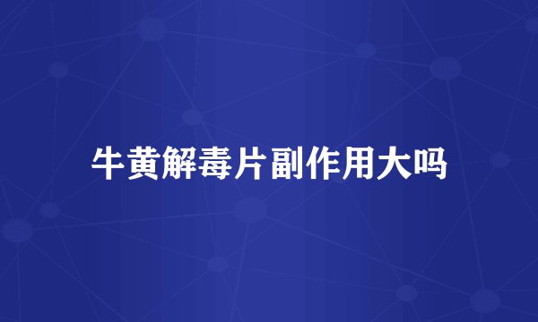 牛黄解毒片副作用大吗