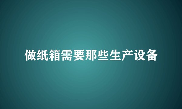做纸箱需要那些生产设备