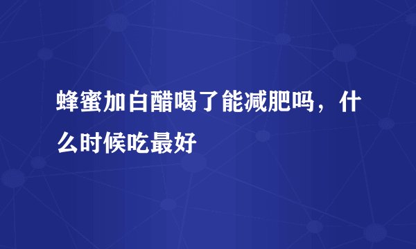 蜂蜜加白醋喝了能减肥吗，什么时候吃最好