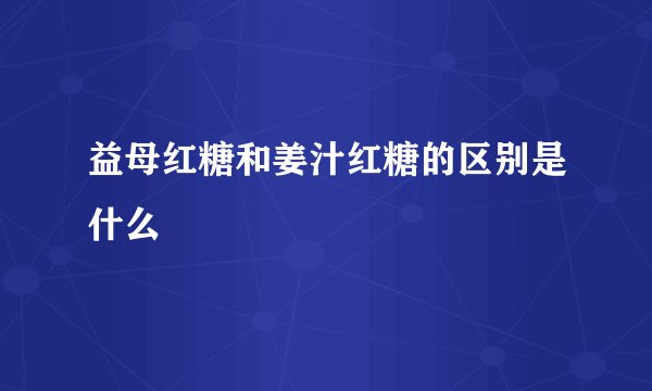 益母红糖和姜汁红糖的区别是什么