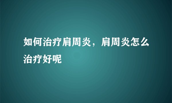 如何治疗肩周炎，肩周炎怎么治疗好呢