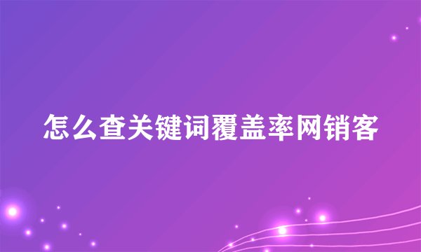 怎么查关键词覆盖率网销客