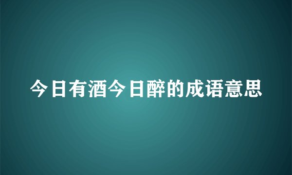 今日有酒今日醉的成语意思
