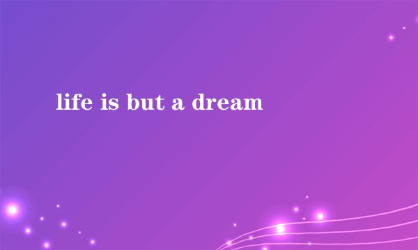 life is but a dream