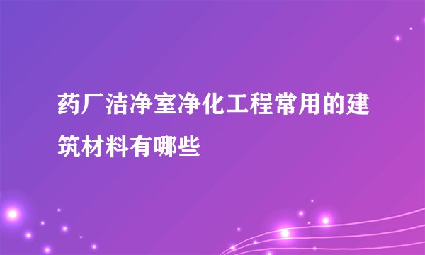 药厂洁净室净化工程常用的建筑材料有哪些