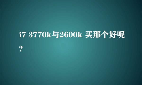 i7 3770k与2600k 买那个好呢?