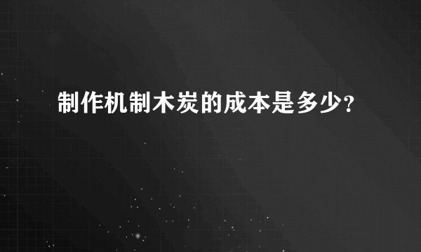 制作机制木炭的成本是多少？