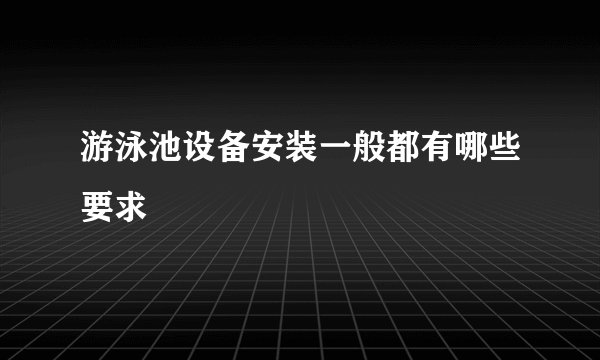 游泳池设备安装一般都有哪些要求