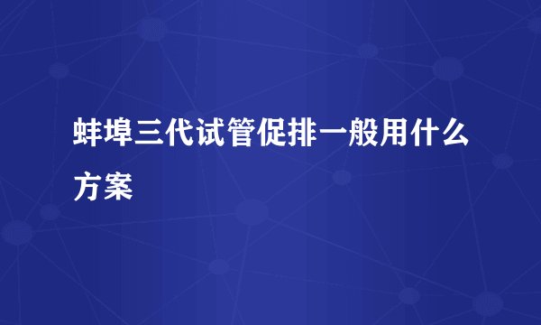 蚌埠三代试管促排一般用什么方案