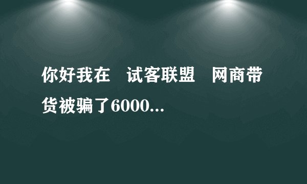 你好我在   试客联盟   网商带货被骗了60000多怎么能把钱追回来？