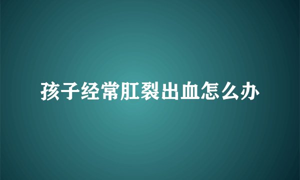 孩子经常肛裂出血怎么办