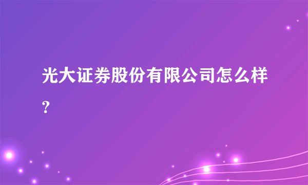 光大证券股份有限公司怎么样?