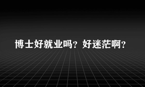 博士好就业吗?好迷茫啊?