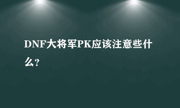 DNF大将军PK应该注意些什么？