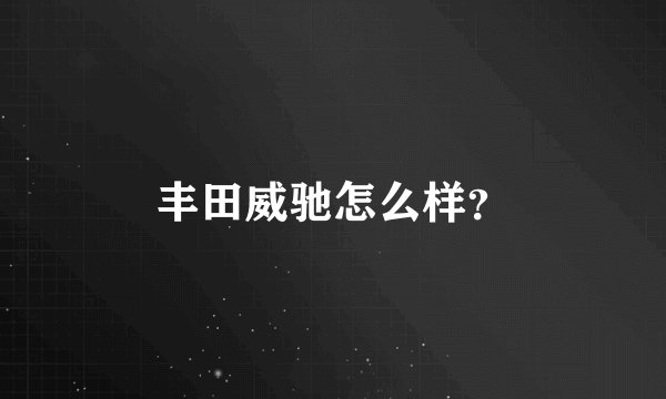 丰田威驰怎么样？