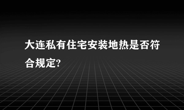 大连私有住宅安装地热是否符合规定?