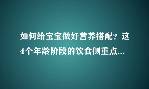 如何给宝宝做好营养搭配？这4个年龄阶段的饮食侧重点不一样！