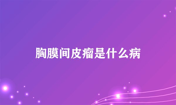 胸膜间皮瘤是什么病