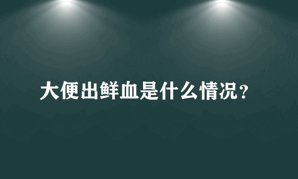 大便出鲜血是什么情况？