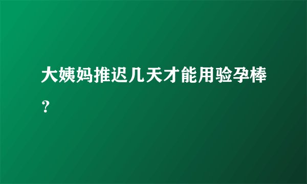 大姨妈推迟几天才能用验孕棒？