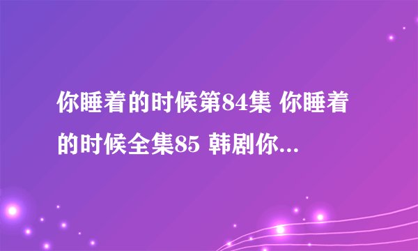 你睡着的时候第84集 你睡着的时候全集85 韩剧你睡着的时候86集中字