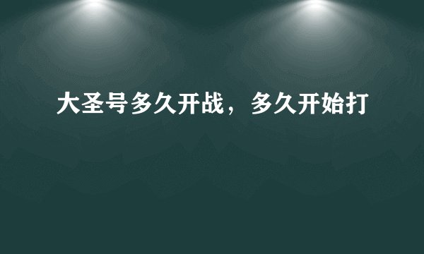 大圣号多久开战,多久开始打