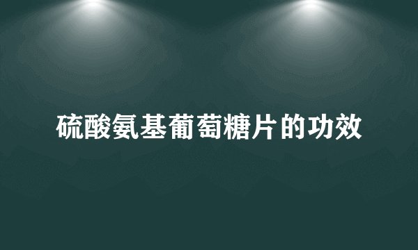 硫酸氨基葡萄糖片的功效