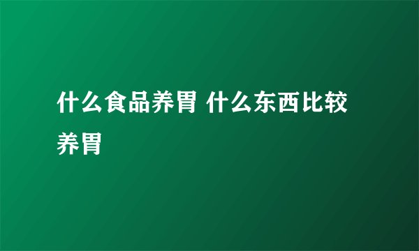 什么食品养胃 什么东西比较养胃