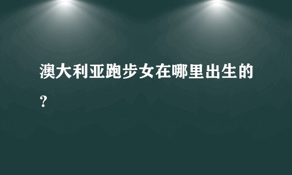 澳大利亚跑步女在哪里出生的？